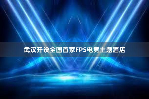 武汉开设全国首家FPS电竞主题酒店